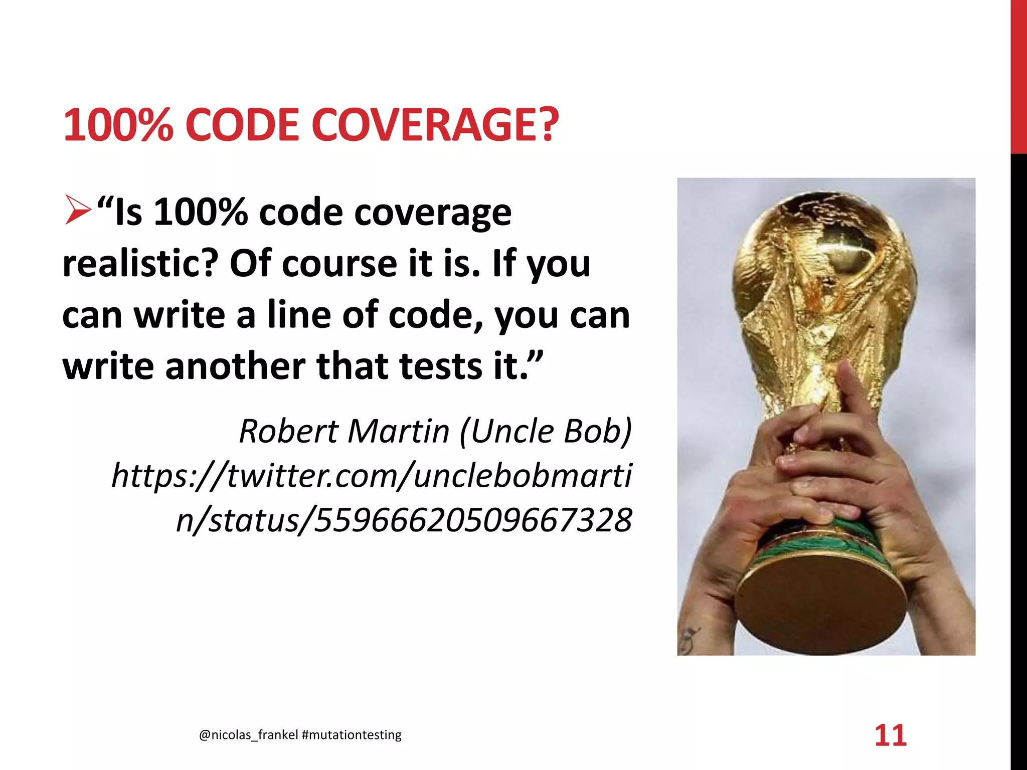 100% CODE COVERAGE?
“Is 100% code coverage
realistic? Of course it is. If you
can write a line of code, you can
write another that tests it.”
Robert Martin (Uncle Bob)
https://twitter.com/unclebobmarti
n/status/55966620509667328
@nicolas_frankel #mutationtesting 11
 