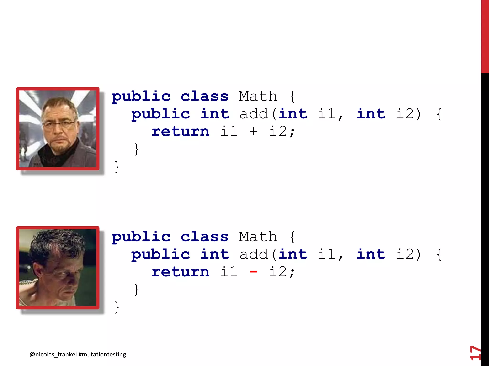 public class Math {
public int add(int i1, int i2) {
return i1 + i2;
}
}
@nicolas_frankel #mutationtesting
17
public class Math {
public int add(int i1, int i2) {
return i1 - i2;
}
}
 