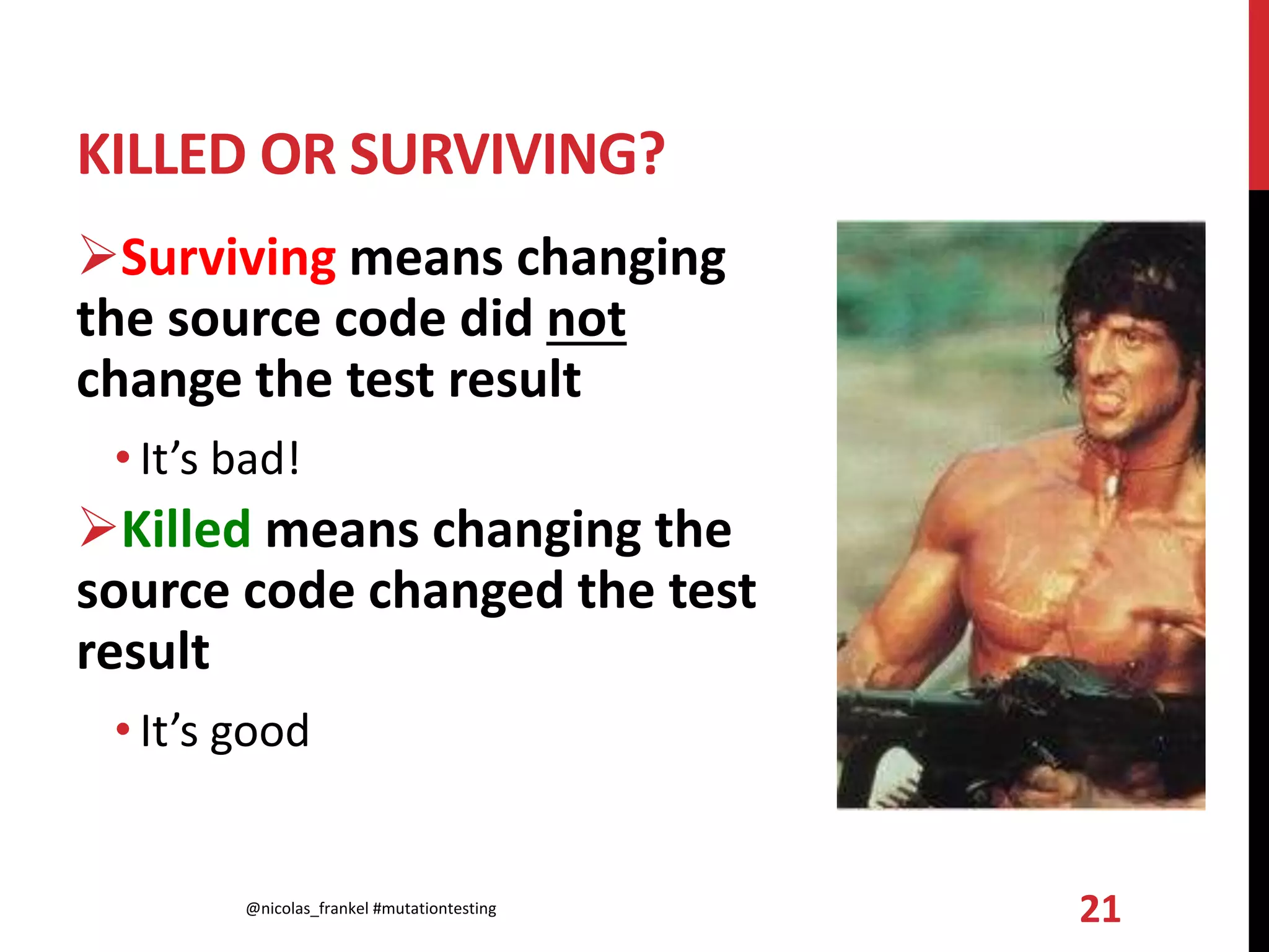 KILLED OR SURVIVING?
Surviving means changing
the source code did not
change the test result
• It’s bad!
Killed means changing the
source code changed the test
result
• It’s good
@nicolas_frankel #mutationtesting 21
 