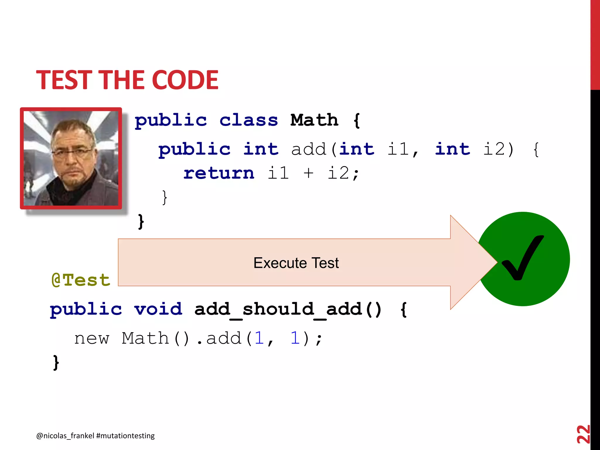 TEST THE CODE
@nicolas_frankel #mutationtesting
22
public class Math {
public int add(int i1, int i2) {
return i1 + i2;
}
}
@Test
public void add_should_add() {
new Math().add(1, 1);
}
✔Execute Test
 