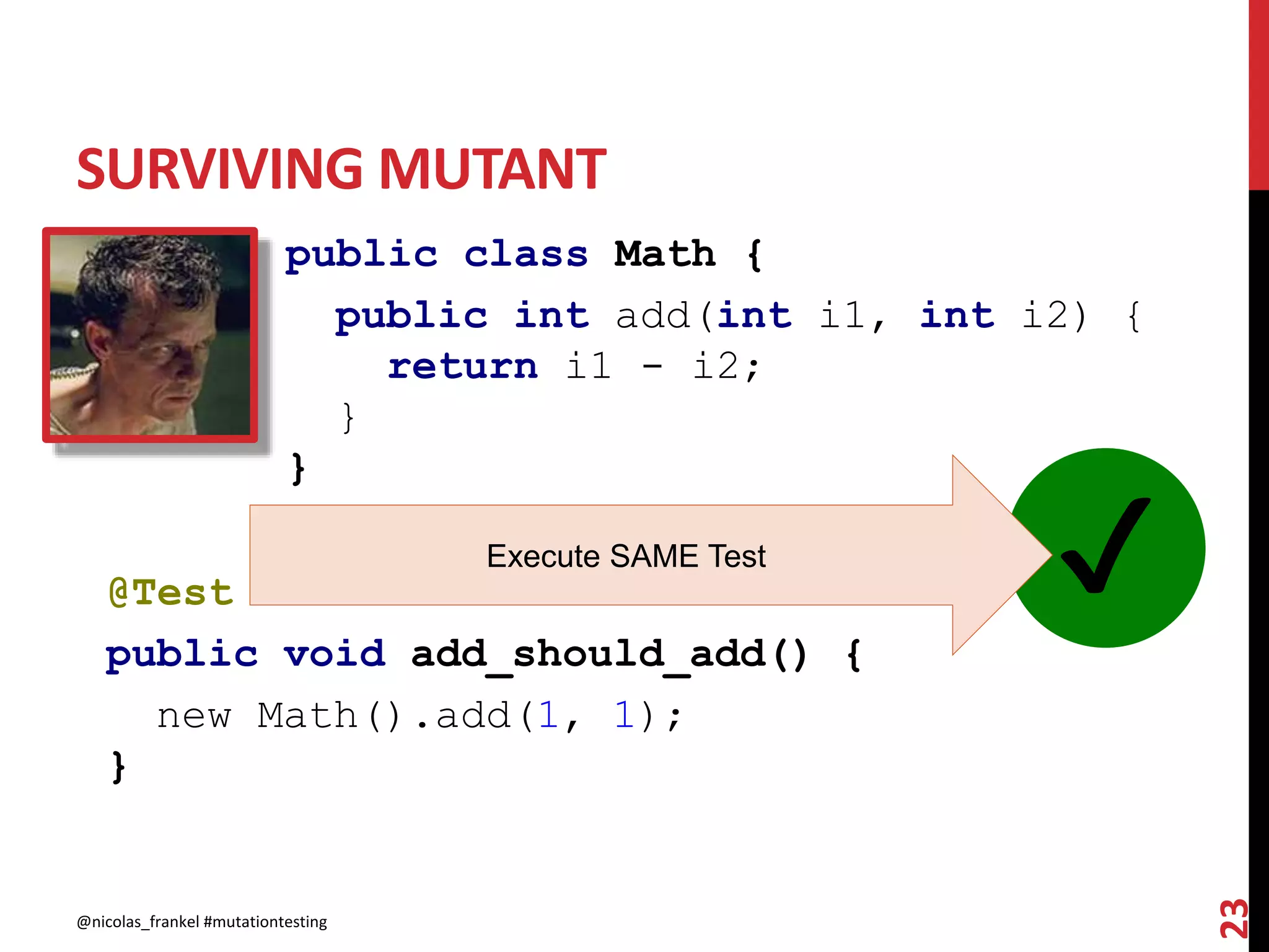 SURVIVING MUTANT
@nicolas_frankel #mutationtesting
23
public class Math {
public int add(int i1, int i2) {
return i1 - i2;
}
}
@Test
public void add_should_add() {
new Math().add(1, 1);
}
✔Execute SAME Test
 