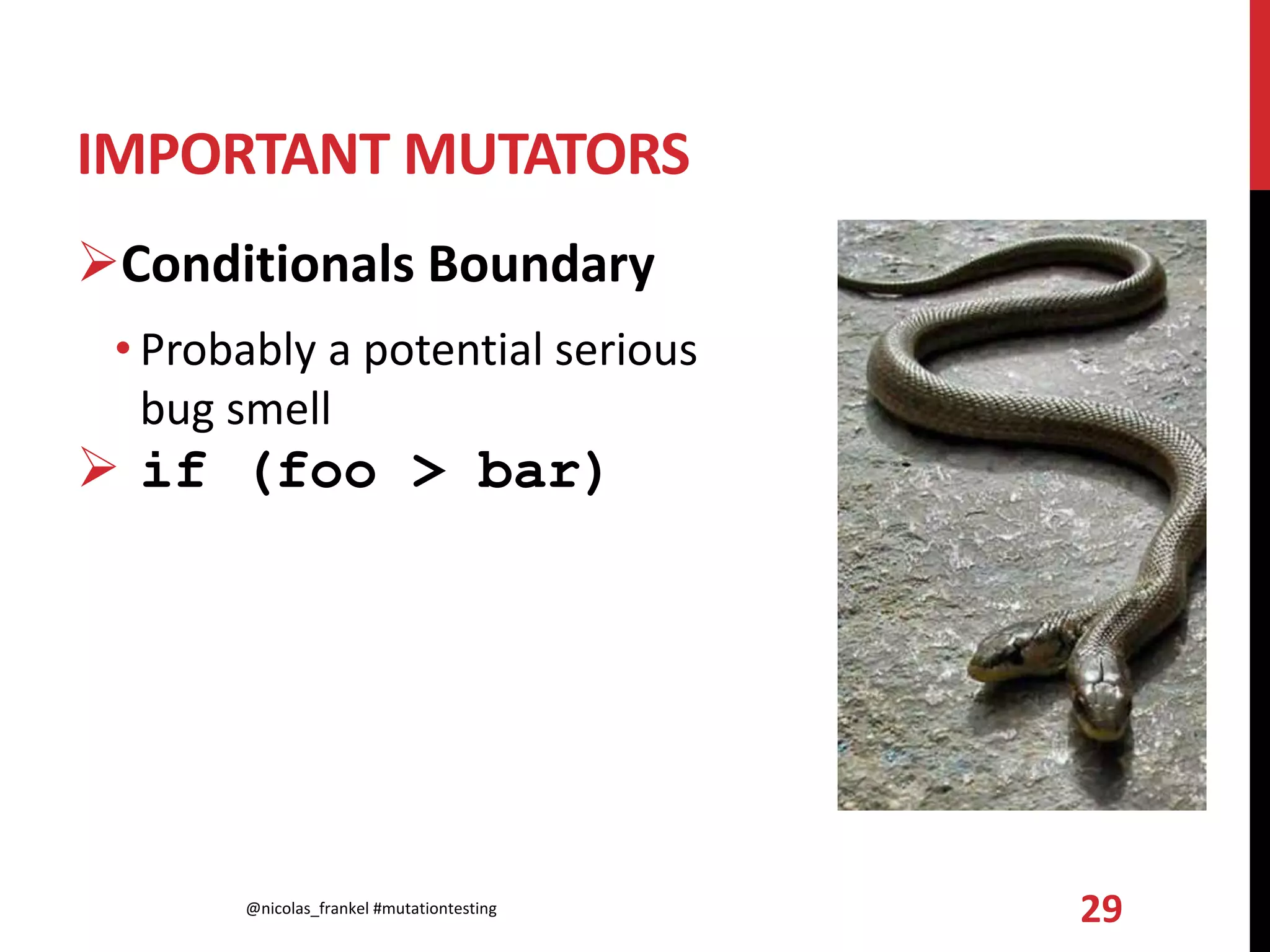 IMPORTANT MUTATORS
Conditionals Boundary
• Probably a potential serious
bug smell
 if (foo > bar)
@nicolas_frankel #mutationtesting 29
 