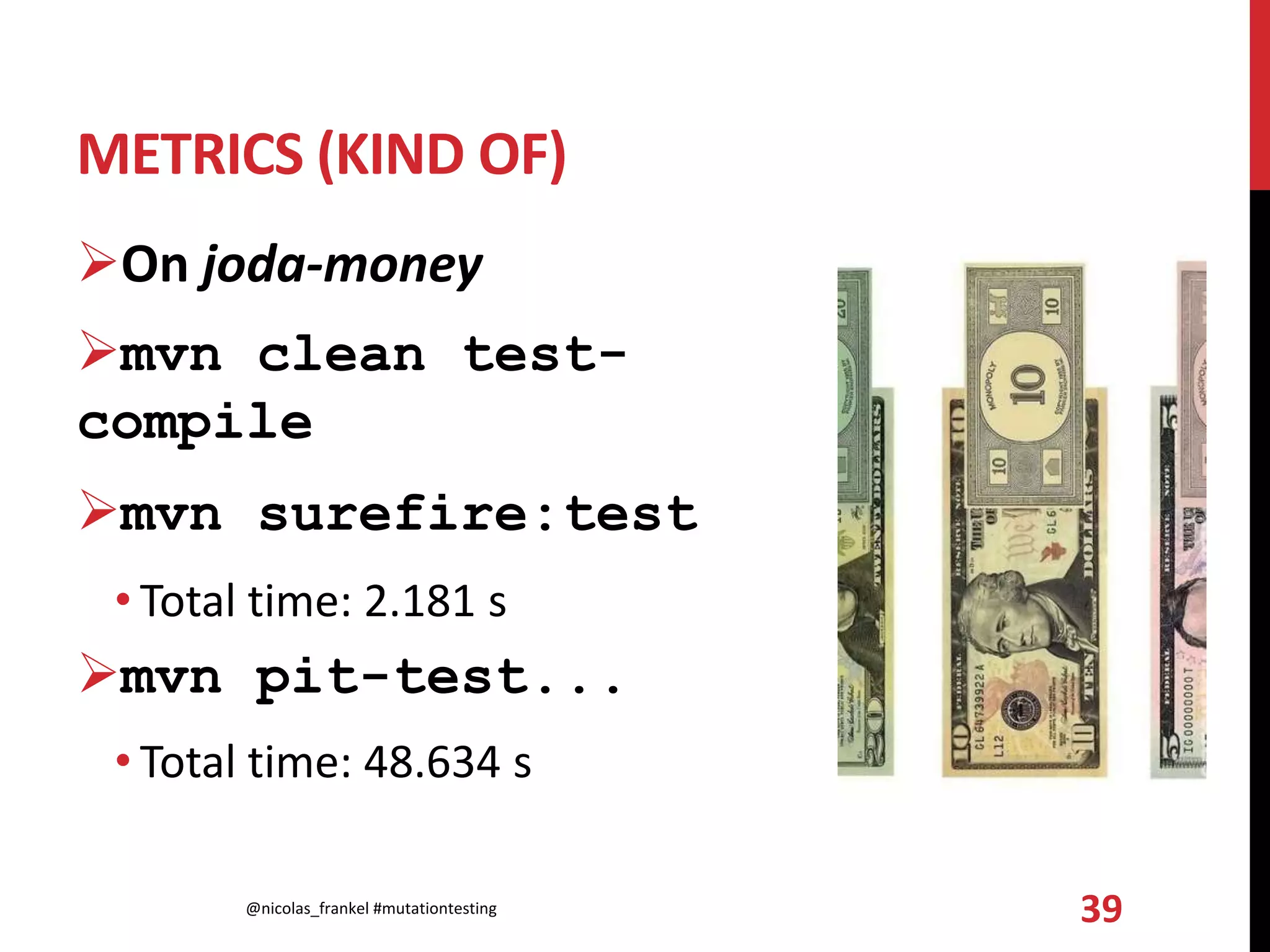 METRICS (KIND OF)
On joda-money
mvn clean test-
compile
mvn surefire:test
• Total time: 2.181 s
mvn pit-test...
• Total time: 48.634 s
@nicolas_frankel #mutationtesting 39
 
