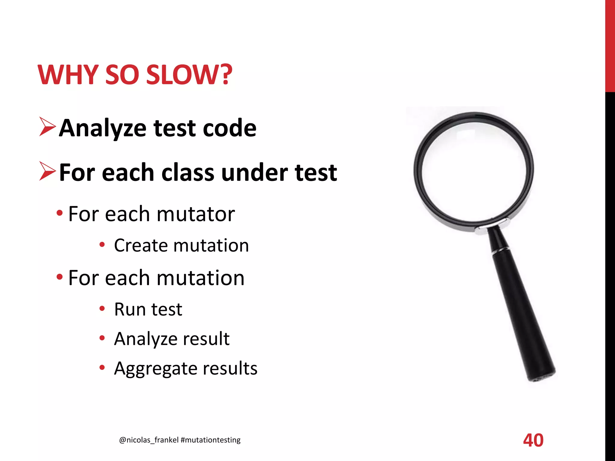 WHY SO SLOW?
Analyze test code
For each class under test
• For each mutator
• Create mutation
• For each mutation
• Run test
• Analyze result
• Aggregate results
@nicolas_frankel #mutationtesting 40
 
