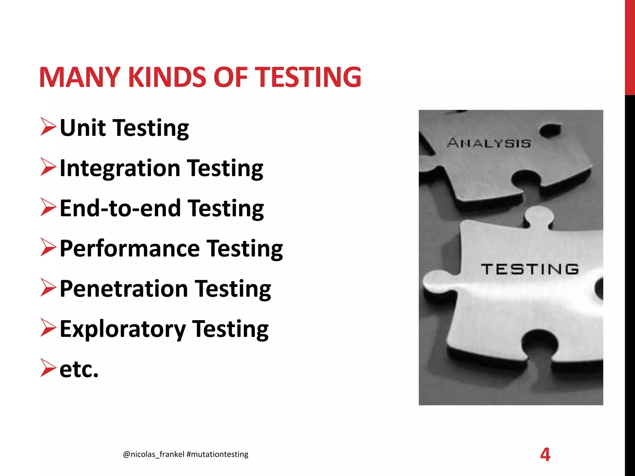 MANY KINDS OF TESTING
Unit Testing
Integration Testing
End-to-end Testing
Performance Testing
Penetration Testing
Exploratory Testing
etc.
@nicolas_frankel #mutationtesting 4
 
