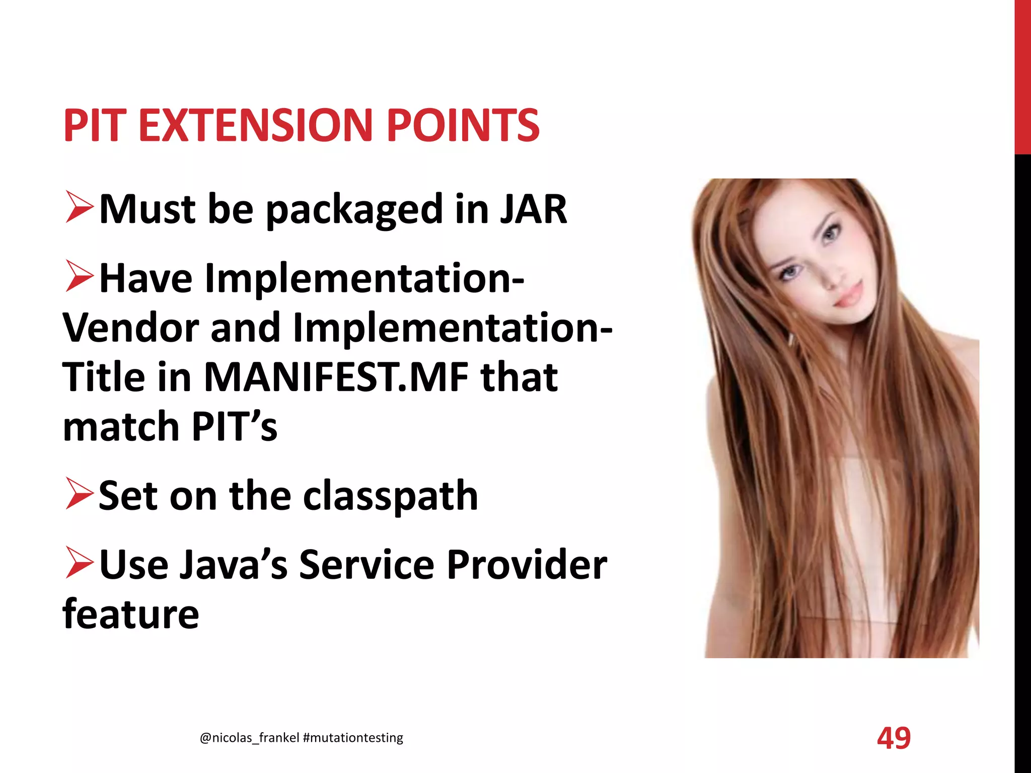 PIT EXTENSION POINTS
Must be packaged in JAR
Have Implementation-
Vendor and Implementation-
Title in MANIFEST.MF that
match PIT’s
Set on the classpath
Use Java’s Service Provider
feature
@nicolas_frankel #mutationtesting 49
 