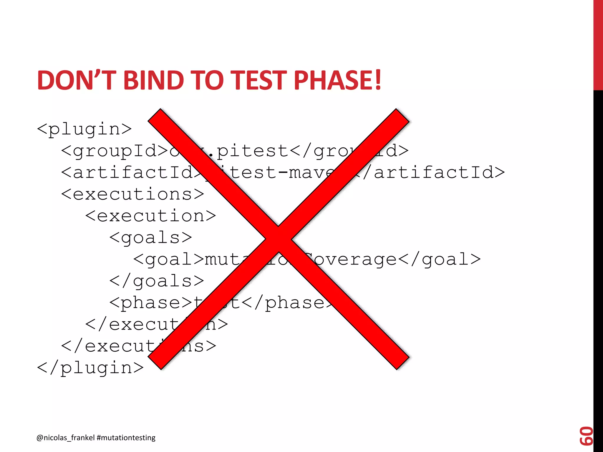 DON’T BIND TO TEST PHASE!
<plugin>
<groupId>org.pitest</groupId>
<artifactId>pitest-maven</artifactId>
<executions>
<execution>
<goals>
<goal>mutationCoverage</goal>
</goals>
<phase>test</phase>
</execution>
</executions>
</plugin>
@nicolas_frankel #mutationtesting
60
 