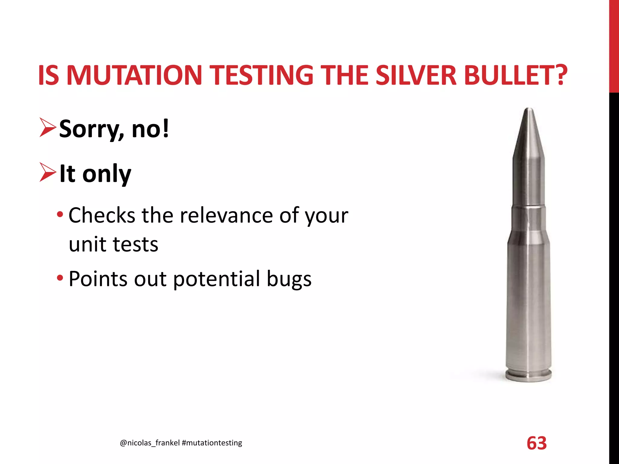 IS MUTATION TESTING THE SILVER BULLET?
Sorry, no!
It only
• Checks the relevance of your
unit tests
• Points out potential bugs
@nicolas_frankel #mutationtesting 63
 