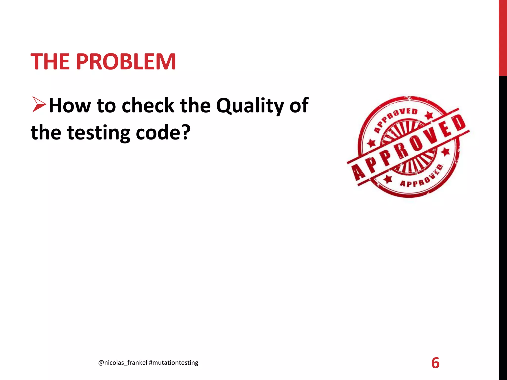 THE PROBLEM
How to check the Quality of
the testing code?
@nicolas_frankel #mutationtesting 6
 