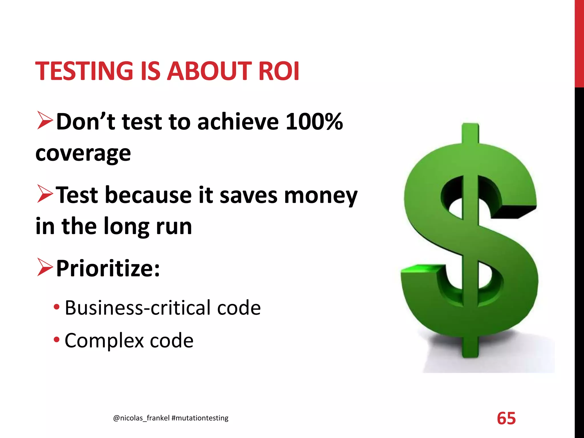 TESTING IS ABOUT ROI
Don’t test to achieve 100%
coverage
Test because it saves money
in the long run
Prioritize:
• Business-critical code
• Complex code
@nicolas_frankel #mutationtesting 65
 