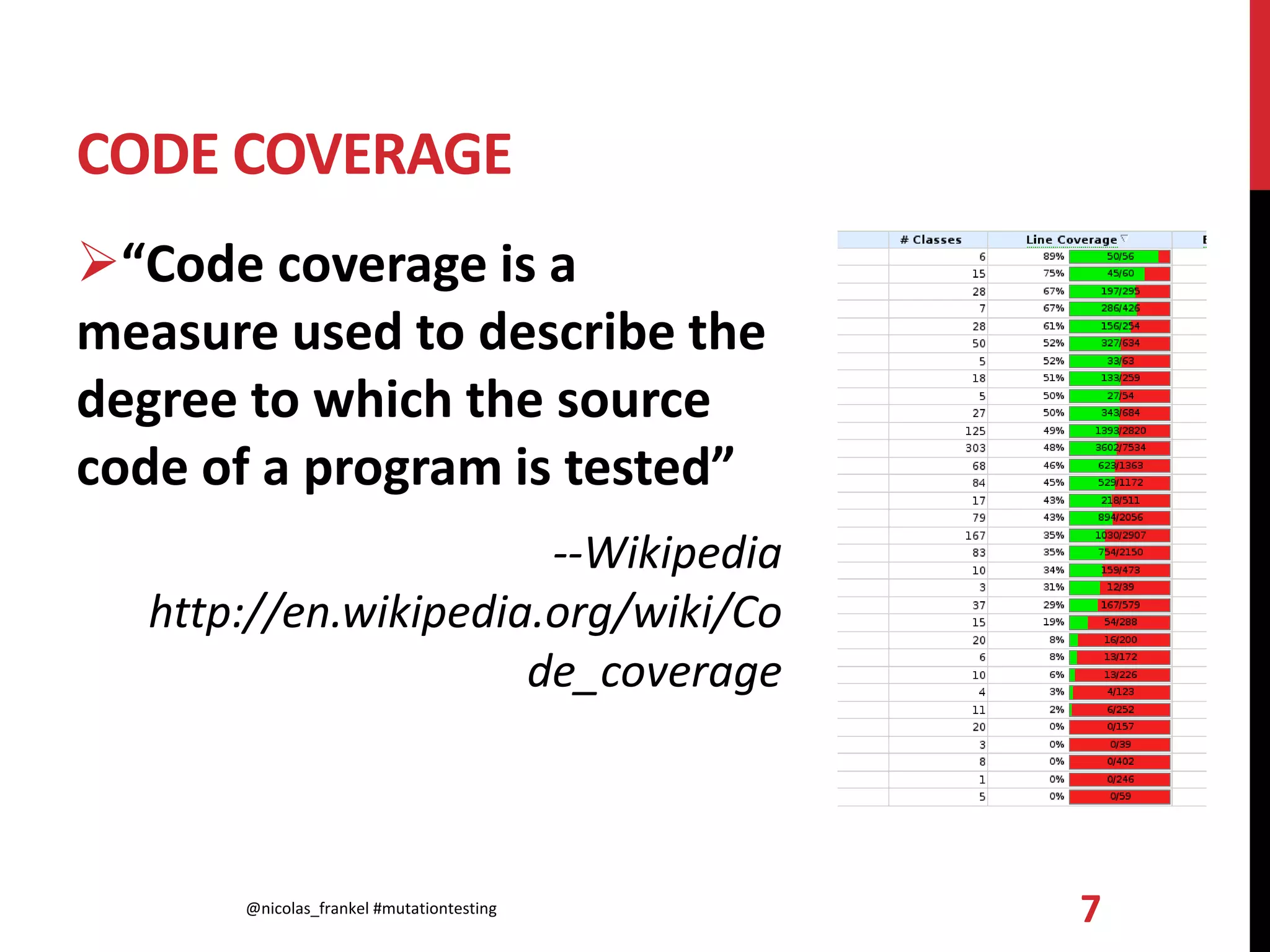CODE COVERAGE
“Code coverage is a
measure used to describe the
degree to which the source
code of a program is tested”
--Wikipedia
http://en.wikipedia.org/wiki/Co
de_coverage
@nicolas_frankel #mutationtesting 7
 