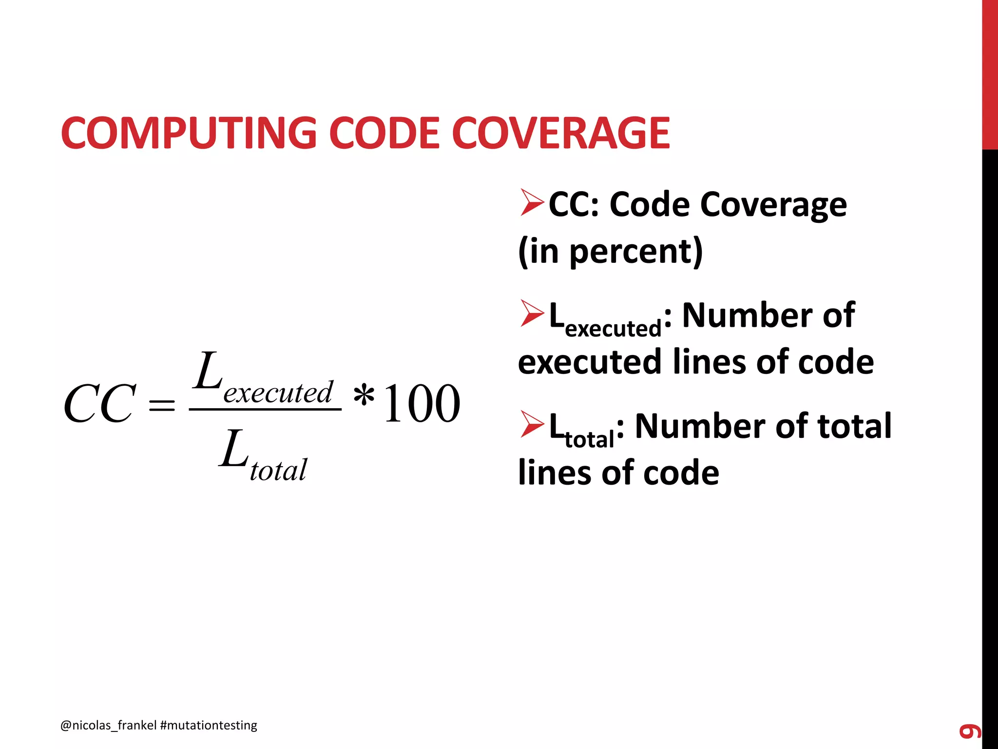 COMPUTING CODE COVERAGE
CC =
Lexecuted
Ltotal
*100
CC: Code Coverage
(in percent)
Lexecuted: Number of
executed lines of code
Ltotal: Number of total
lines of code
@nicolas_frankel #mutationtesting
9
 