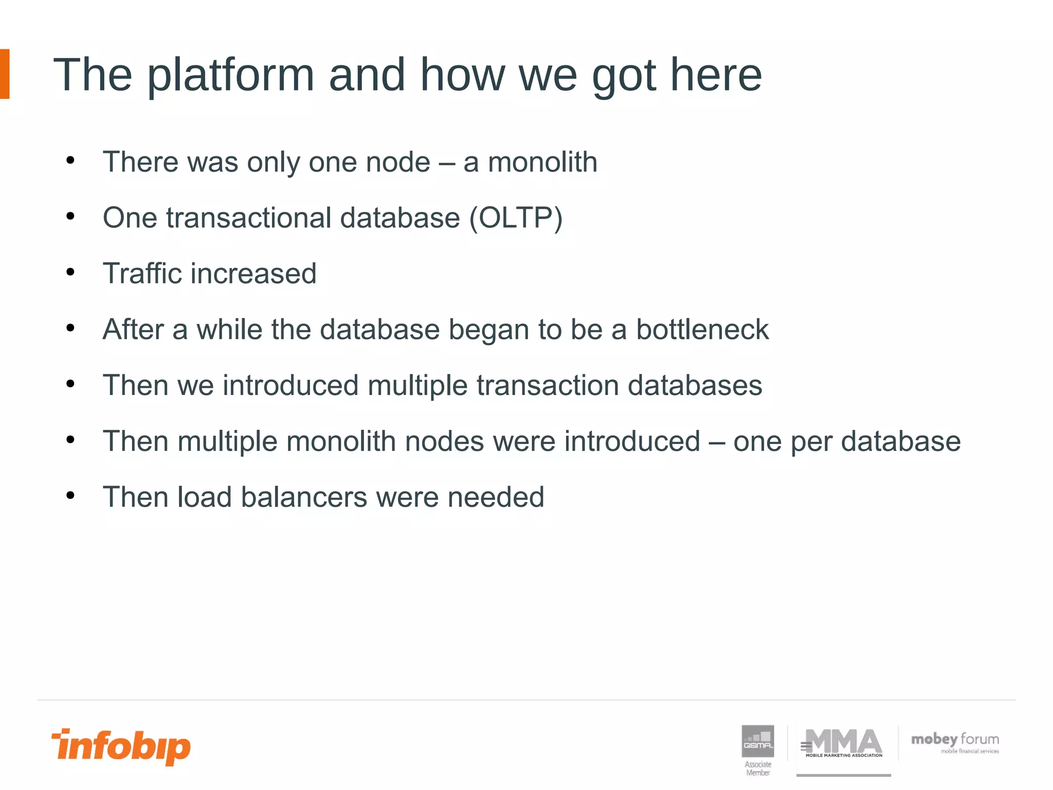The platform and how we got here
●
There was only one node – a monolith
●
One transactional database (OLTP)
●
Traffic increased
●
After a while the database began to be a bottleneck
●
Then we introduced multiple transaction databases
●
Then multiple monolith nodes were introduced – one per database
●
Then load balancers were needed
 