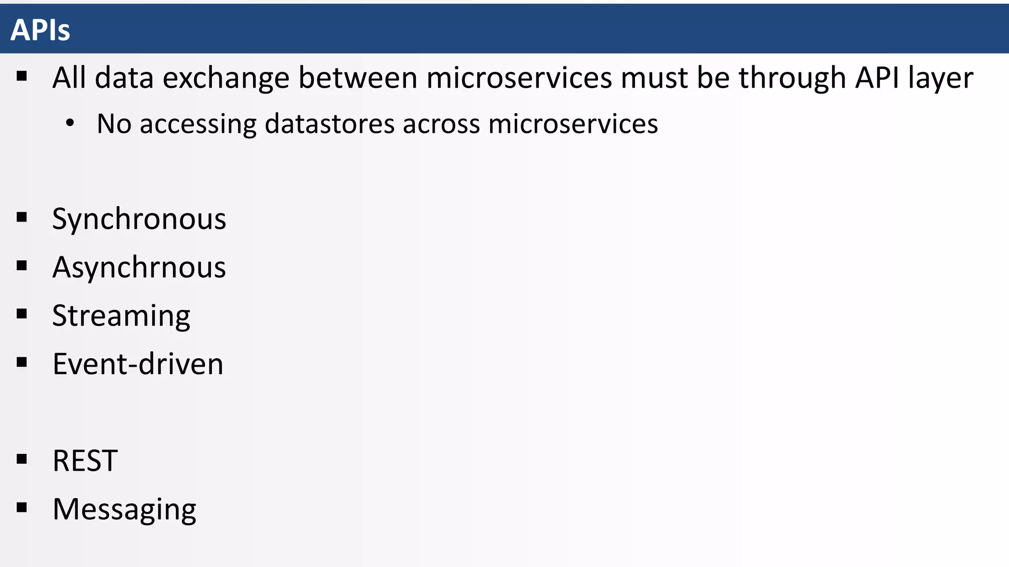 APIs
 All data exchange between microservices must be through API layer
• No accessing datastores across microservices
 Synchronous
 Asynchrnous
 Streaming
 Event-driven
 REST
 Messaging
 