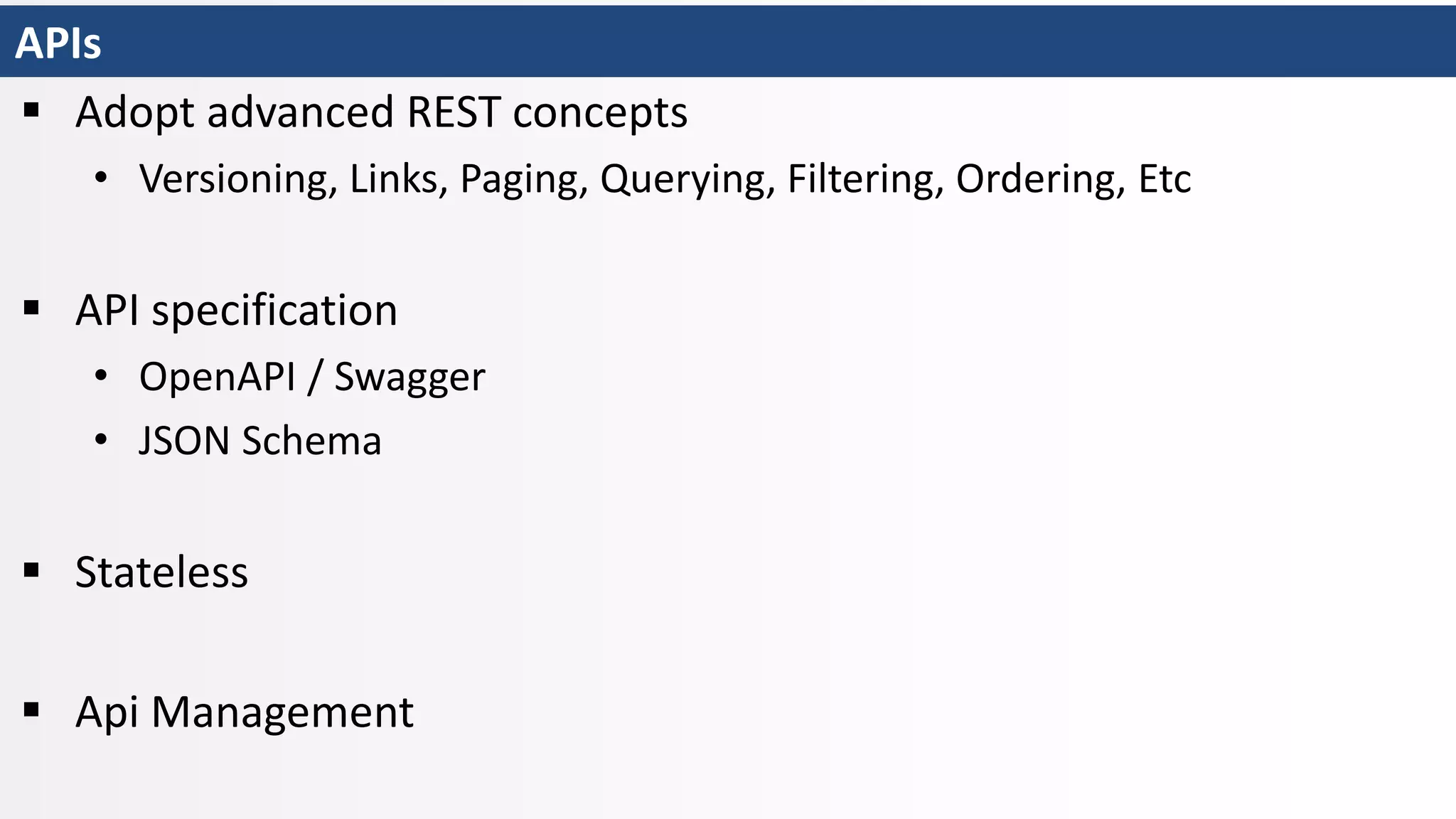 APIs
 Adopt advanced REST concepts
• Versioning, Links, Paging, Querying, Filtering, Ordering, Etc
 API specification
• OpenAPI / Swagger
• JSON Schema
 Stateless
 Api Management
 