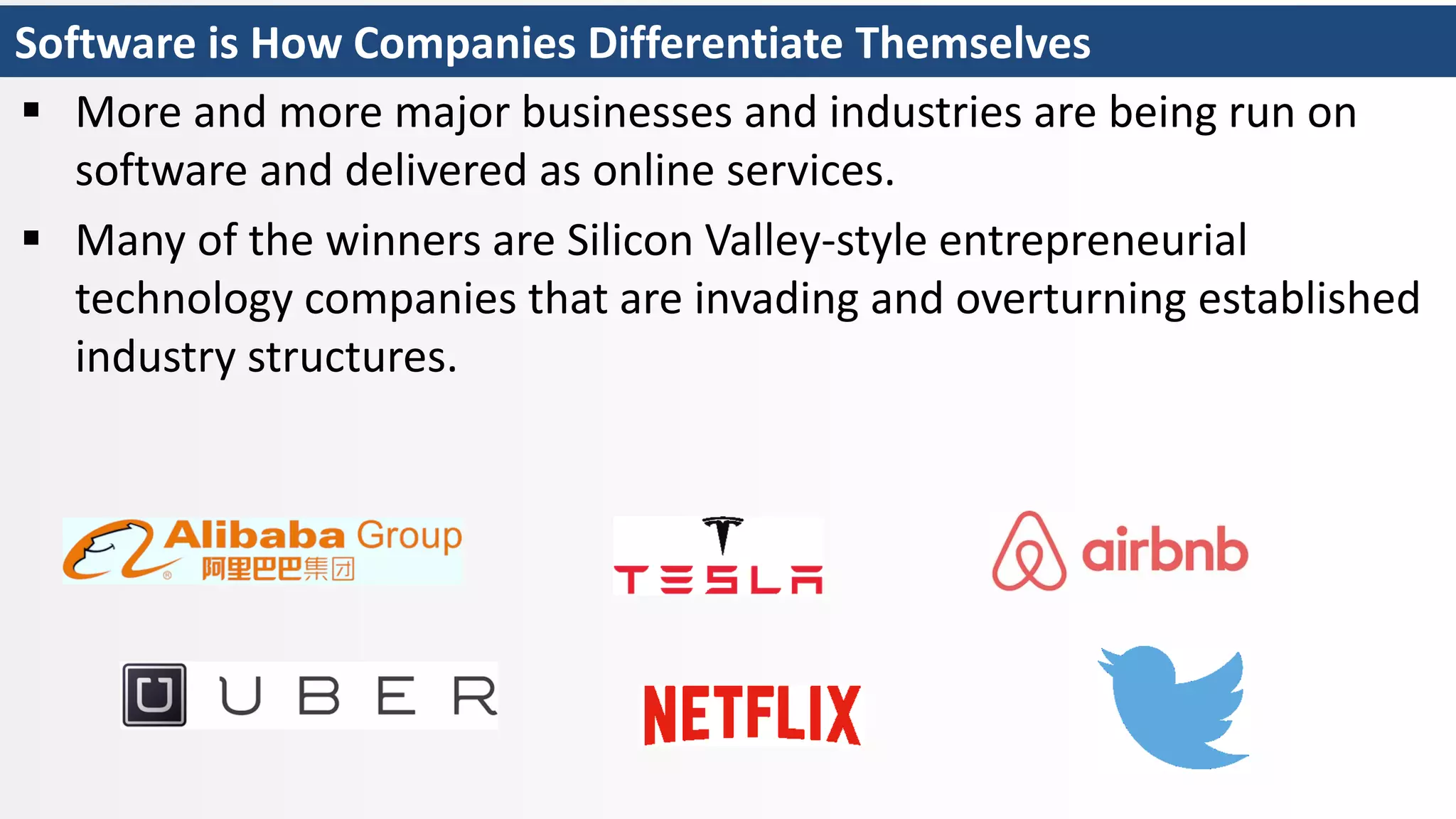 Software is How Companies Differentiate Themselves
 More and more major businesses and industries are being run on
software and delivered as online services.
 Many of the winners are Silicon Valley-style entrepreneurial
technology companies that are invading and overturning established
industry structures.
 