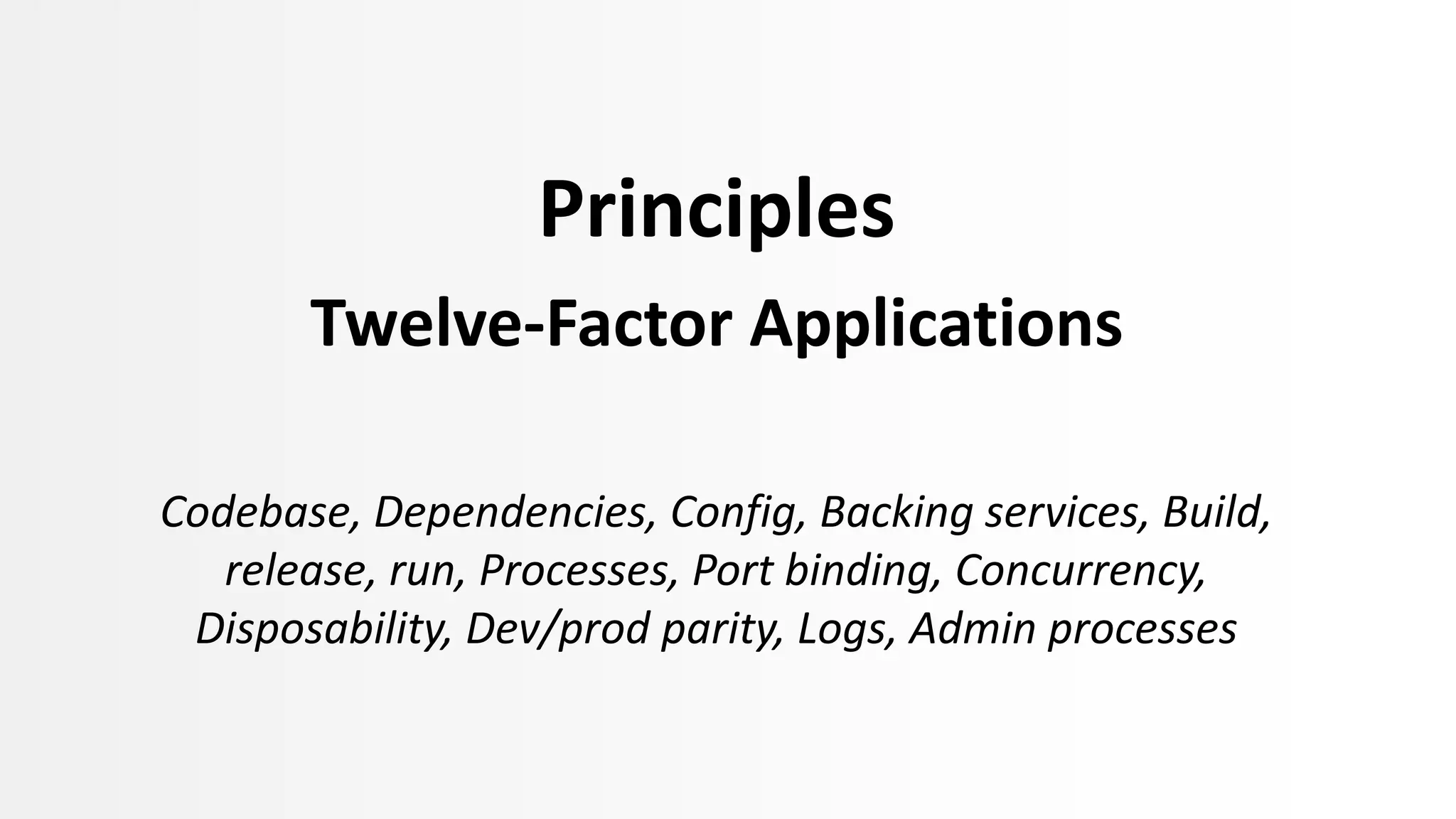 Principles
Twelve-Factor Applications
Codebase, Dependencies, Config, Backing services, Build,
release, run, Processes, Port binding, Concurrency,
Disposability, Dev/prod parity, Logs, Admin processes
 