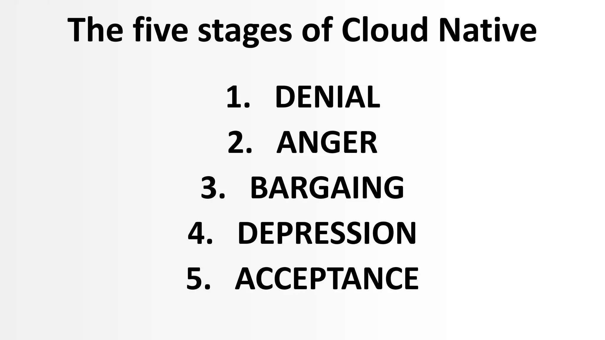 The five stages of Cloud Native
1. DENIAL
2. ANGER
3. BARGAING
4. DEPRESSION
5. ACCEPTANCE
 