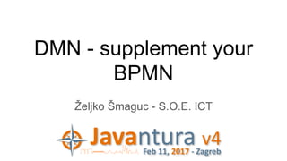 DMN - supplement your
BPMN
Željko Šmaguc - S.O.E. ICT
 