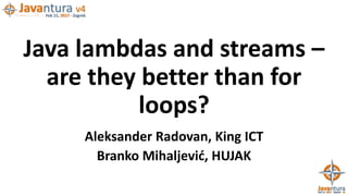 Java lambdas and streams –
are they better than for
loops?
Aleksander Radovan, King ICT
Branko Mihaljević, HUJAK
 