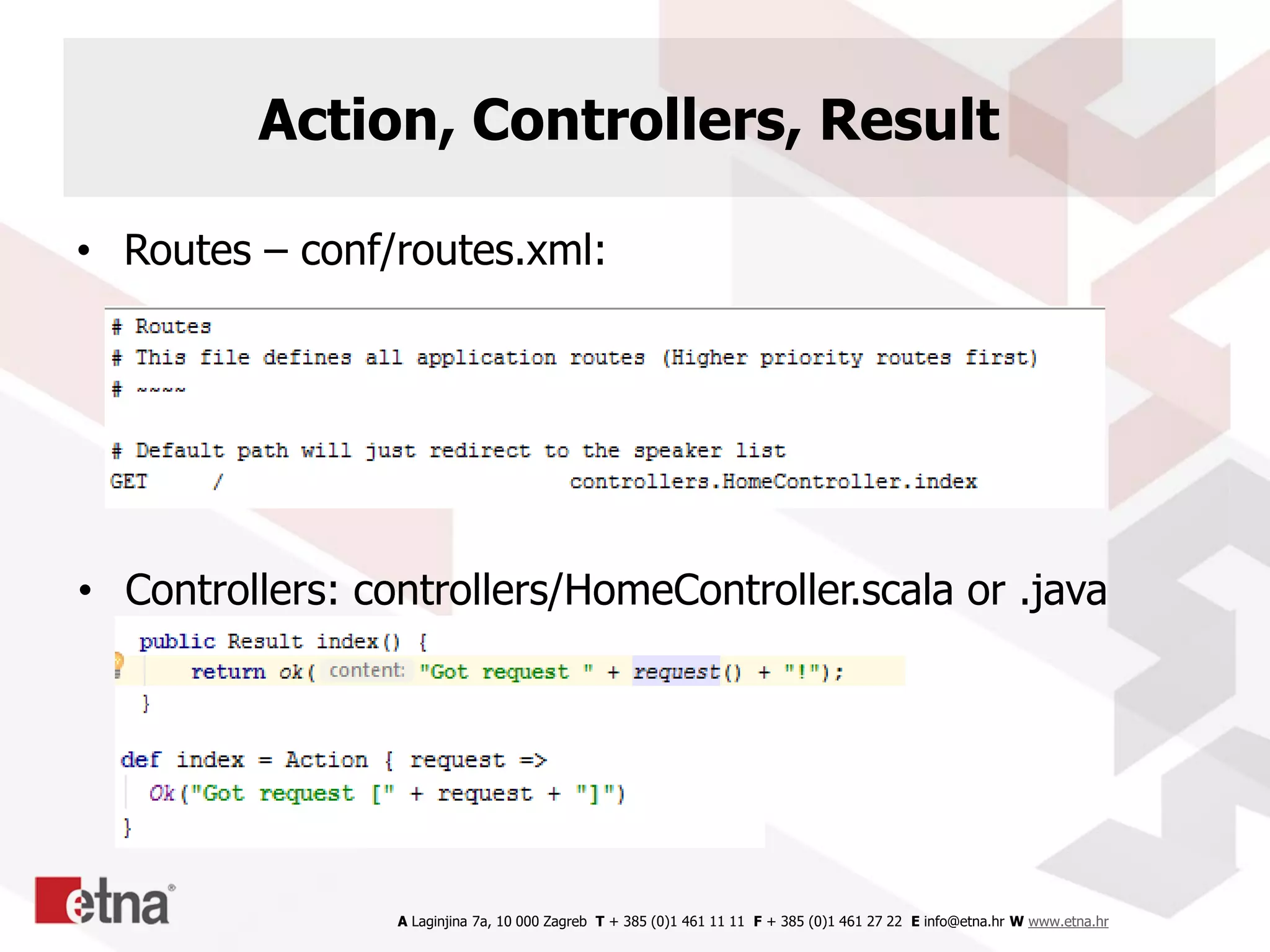 A Laginjina 7a, 10 000 Zagreb T + 385 (0)1 461 11 11 F + 385 (0)1 461 27 22 E info@etna.hr W www.etna.hr
Action, Controllers, Result
• Routes – conf/routes.xml:
• Controllers: controllers/HomeController.scala or .java
 