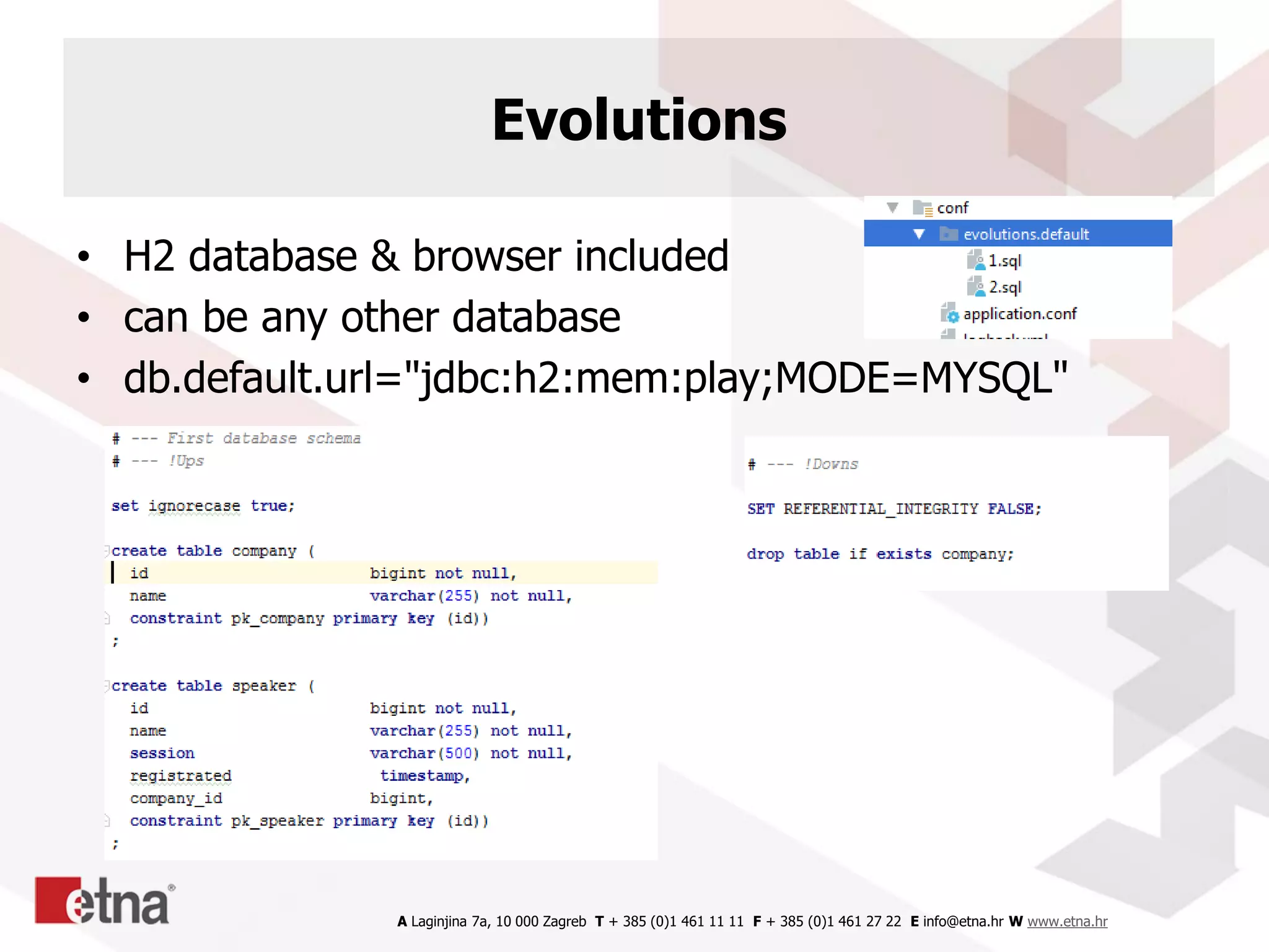A Laginjina 7a, 10 000 Zagreb T + 385 (0)1 461 11 11 F + 385 (0)1 461 27 22 E info@etna.hr W www.etna.hr
Evolutions
• H2 database & browser included
• can be any other database
• db.default.url="jdbc:h2:mem:play;MODE=MYSQL"
 