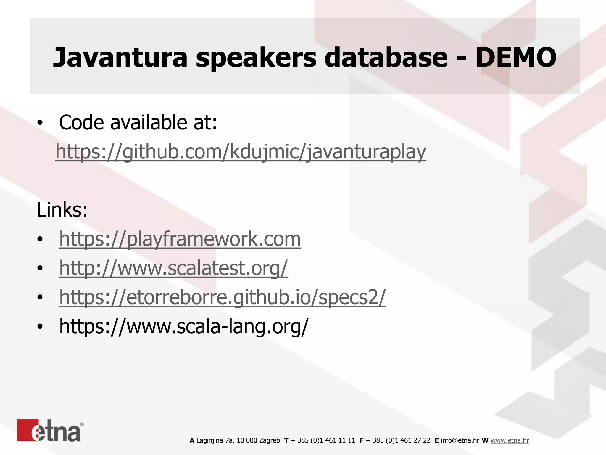 A Laginjina 7a, 10 000 Zagreb T + 385 (0)1 461 11 11 F + 385 (0)1 461 27 22 E info@etna.hr W www.etna.hr
Javantura speakers database - DEMO
• Code available at:
https://github.com/kdujmic/javanturaplay
Links:
• https://playframework.com
• http://www.scalatest.org/
• https://etorreborre.github.io/specs2/
• https://www.scala-lang.org/
 