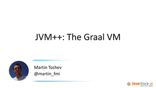 JVM++: The Graal VM
Martin Toshev
@martin_fmi
 