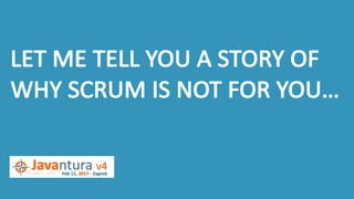 LET	ME	TELL	YOU	A	STORY	OF	
WHY	SCRUM	IS	NOT	FOR	YOU…
 