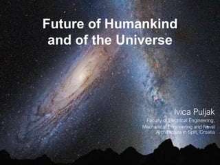 Future of Humankind
and of the Universe
Ivica Puljak
Faculty of Electrical Engineering,
Mechanical Engineering and Naval
Architecture in Split, Croatia
 