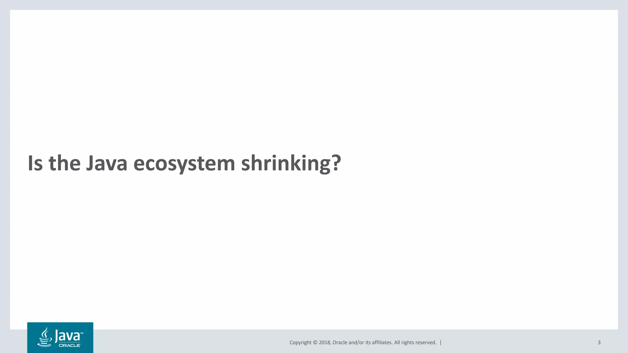 Copyright © 2018, Oracle and/or its affiliates. All rights reserved. | 3
Is the Java ecosystem shrinking?
 