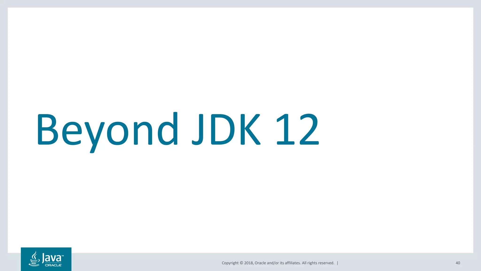 Copyright © 2018, Oracle and/or its affiliates. All rights reserved. |
Beyond JDK 12
40
 