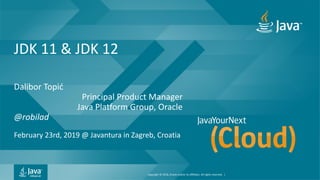 Copyright © 2018, Oracle and/or its affiliates. All rights reserved. |
JDK 11 & JDK 12
Dalibor Topić
Principal Product Manager
Java Platform Group, Oracle
@robilad
February 23rd, 2019 @ Javantura in Zagreb, Croatia
 