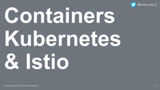 Containers
Kubernetes
& Istio
29Javantura/ February 22th, 2020 / © 2020 IBM Corporation
@Jamie_Lee_C
 