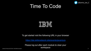 41Javantura/ February 22th, 2020 / © 2020 IBM Corporation
Time To Code
To get started visit the following URL in your browser
https://ide.skillsnetwork.site/events/javantura
Please log out after each module to clear your
workspace
@Jamie_Lee_C
 