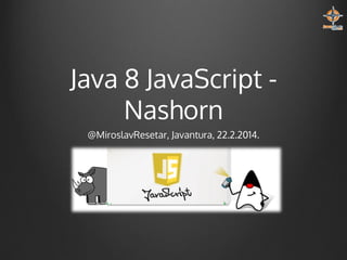Java 8 JavaScript Nashorn
@MiroslavResetar, Javantura, 22.2.2014.

 