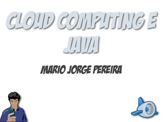 Cloud Computing e
Java
Mario Jorge Pereira
 