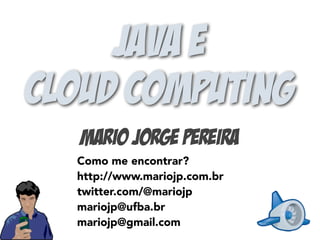 Java e
Cloud Computing
Mario Jorge Pereira
Como me encontrar?
http://www.mariojp.com.br
twitter.com/@mariojp
mariojp@ufba.br
mariojp@gmail.com
 