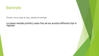 Esercizio
Trovare, tra le classi di Java, esempi di overload
Lo stesso metodo println() usato fino ad ora accetta differenti tipi in
ingresso
 