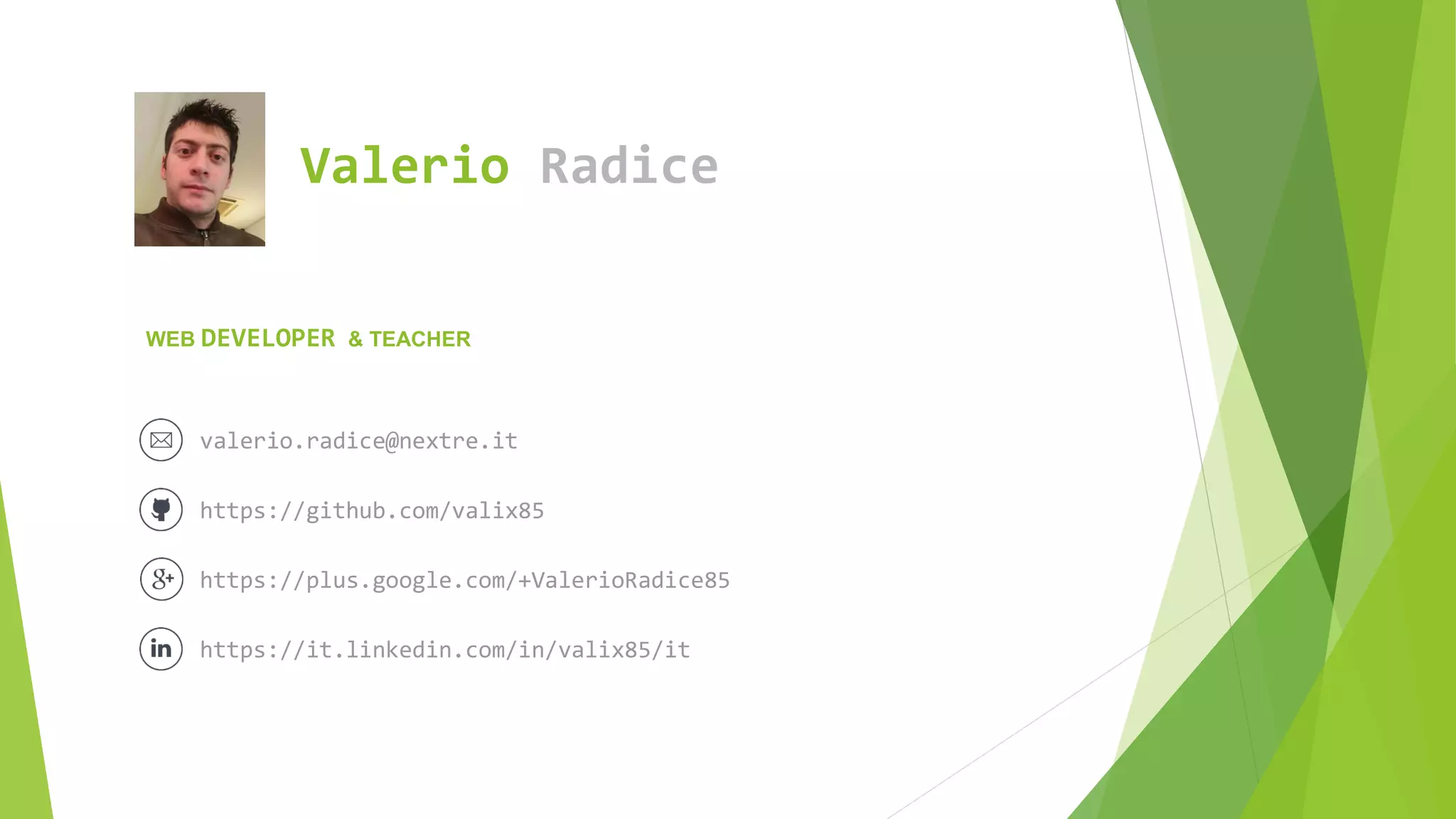 Valerio Radice
valerio.radice@nextre.it
WEB DEVELOPER & TEACHER
https://github.com/valix85
https://plus.google.com/+ValerioRadice85
https://it.linkedin.com/in/valix85/it
 