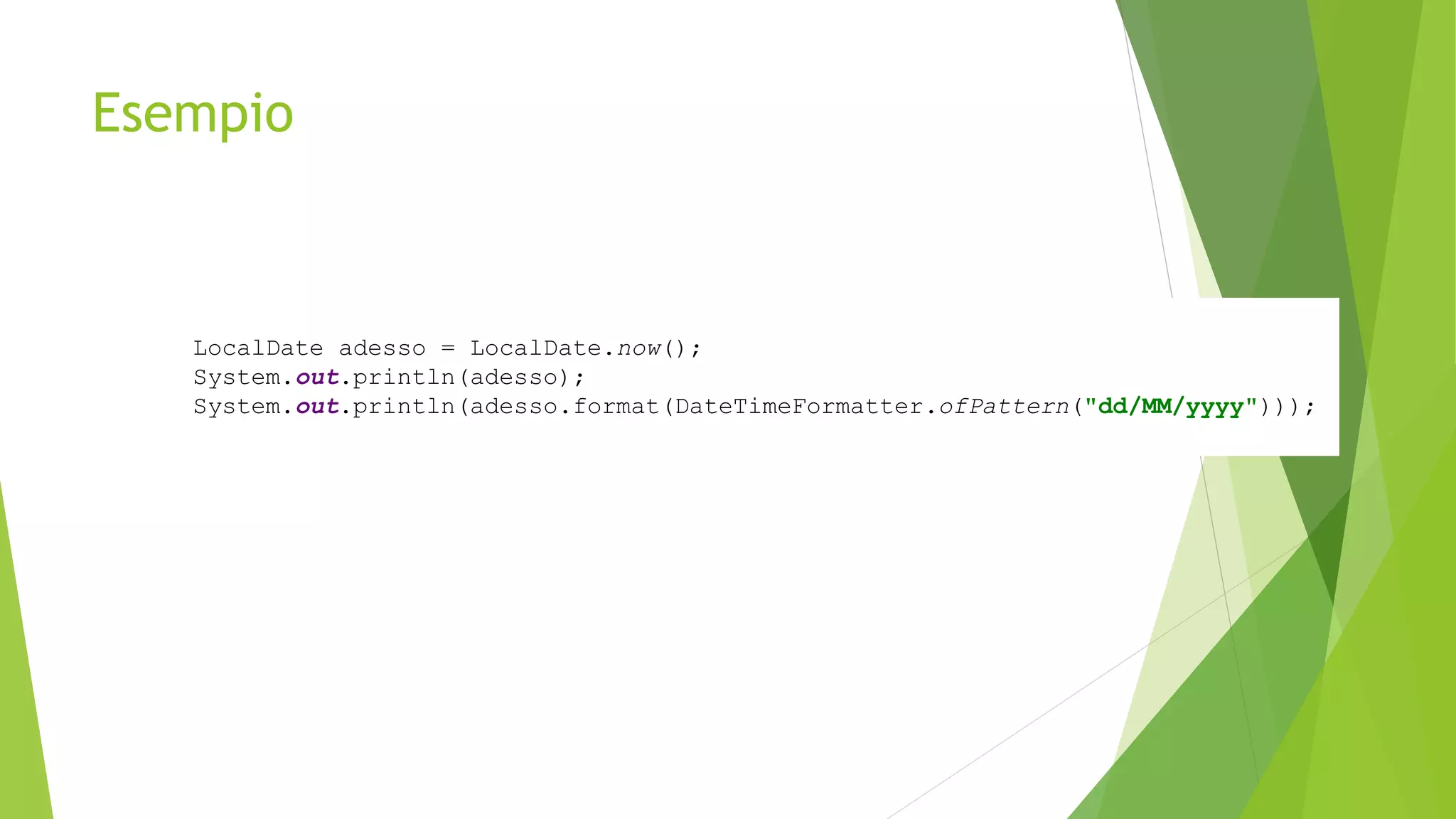 Esempio
LocalDate adesso = LocalDate.now();
System.out.println(adesso);
System.out.println(adesso.format(DateTimeFormatter.ofPattern("dd/MM/yyyy")));
 