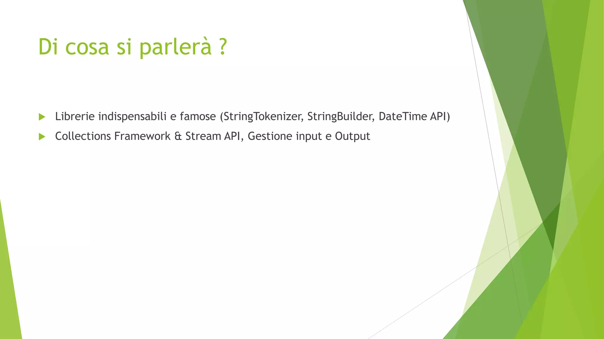 Di cosa si parlerà ?
 Librerie indispensabili e famose (StringTokenizer, StringBuilder, DateTime API)
 Collections Framework & Stream API, Gestione input e Output
 