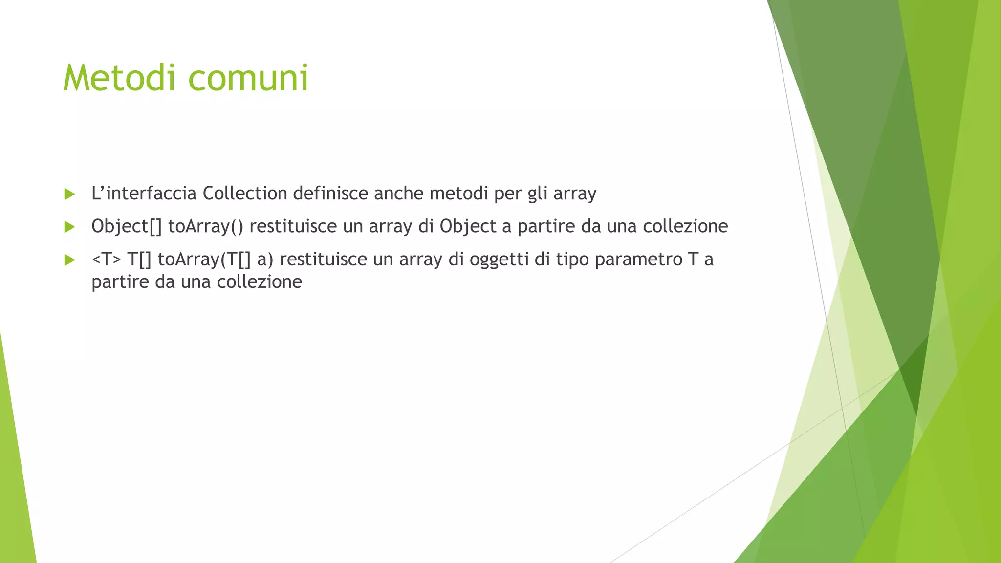 Metodi comuni
 L’interfaccia Collection definisce anche metodi per gli array
 Object[] toArray() restituisce un array di Object a partire da una collezione
 <T> T[] toArray(T[] a) restituisce un array di oggetti di tipo parametro T a
partire da una collezione
 