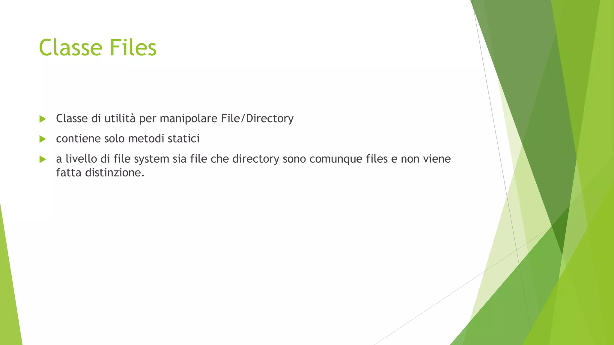 Classe Files
 Classe di utilità per manipolare File/Directory
 contiene solo metodi statici
 a livello di file system sia file che directory sono comunque files e non viene
fatta distinzione.
 