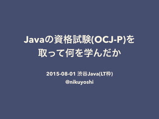 Javaの資格試験(OCJ-P)を
取って何を学んだか
2015-08-01 渋谷Java(LT枠)
@nikuyoshi
 