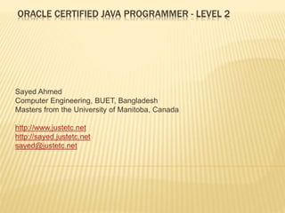 ORACLE CERTIFIED JAVA PROGRAMMER - LEVEL 2
Sayed Ahmed
Computer Engineering, BUET, Bangladesh
Masters from the University of Manitoba, Canada
http://www.justetc.net
http://sayed.justetc.net
sayed@justetc.net
 