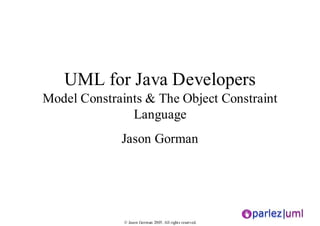 UML for Java Developers
Model Constraints & The Object Constraint
               Language
             Jason Gorman




              © Jason Gorman 2005. All rights reserved.
 