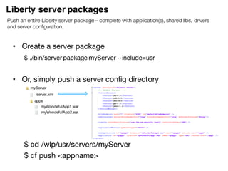For Systems of Engagement applications and a
lighter weight option for Systems of Record
• Full Java EE 7 Platform
• Small footprint (~ 54MB), quick startup (< 3 sec)
• Full fidelity to WebSphere Application Server Full
Profile
• Distributed caching: Extreme scale as a feature
• Add custom features and integrate 3rd party
components via Liberty extensions interface
• Install new features from repository (local or remote)
with no server restart
16
WebSphere Application Server Liberty
Profile
 