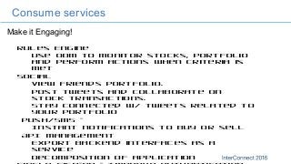 Make it Engaging!
Consume services
Rules Engine
Use ODM to monitor stocks, portfolio
and perform actions when criteria is
met
Social
View friends portfolio.
Post tweets and collaborate on
stock transactions.
Stay connected w/ tweets related to
your portfolio
Push/SMS –
Instant notifications to buy or sell
API Management
Export backend interfaces as a
service
Decomposition of application
 