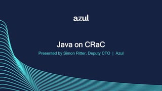Java on CRaC
Presented by Simon Ritter, Deputy CTO | Azul
 
